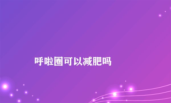 
    呼啦圈可以减肥吗
  