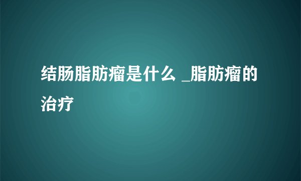 结肠脂肪瘤是什么 _脂肪瘤的治疗