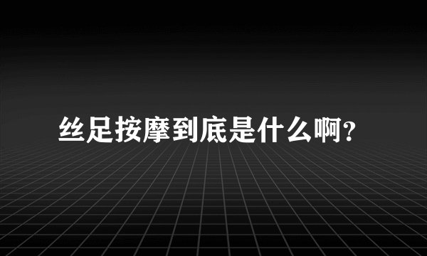 丝足按摩到底是什么啊？