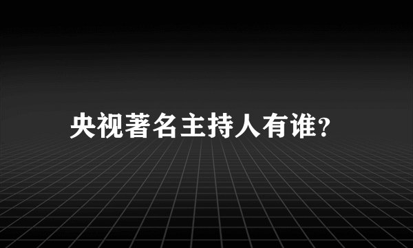 央视著名主持人有谁？