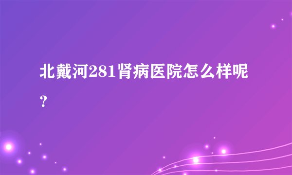 北戴河281肾病医院怎么样呢？