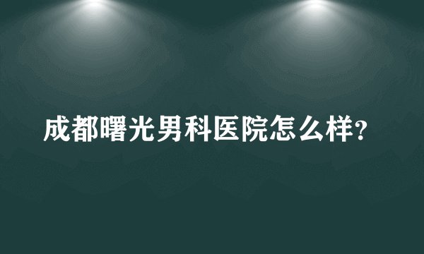 成都曙光男科医院怎么样?