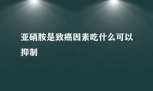 亚硝胺是致癌因素吃什么可以抑制