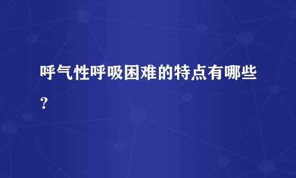 呼气性呼吸困难的特点有哪些？