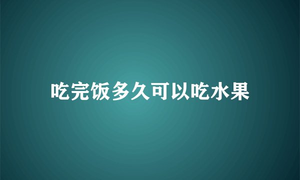 吃完饭多久可以吃水果