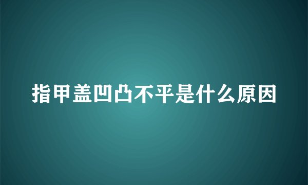 指甲盖凹凸不平是什么原因