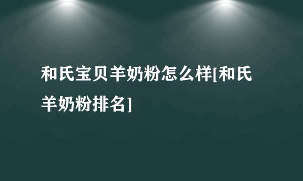 和氏宝贝羊奶粉怎么样[和氏羊奶粉排名]