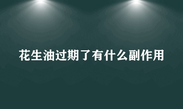 花生油过期了有什么副作用