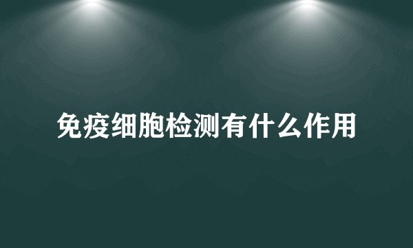 免疫细胞检测有什么作用