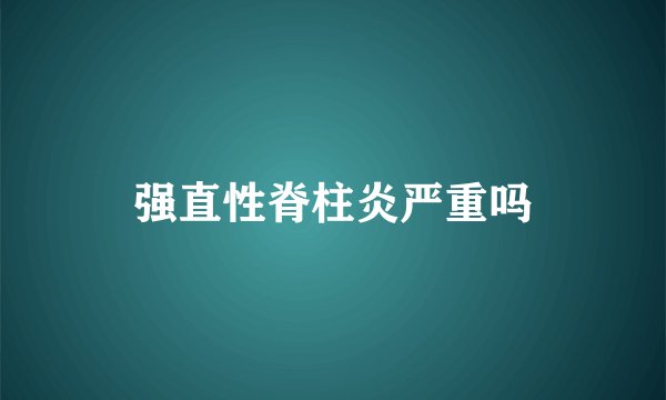强直性脊柱炎严重吗