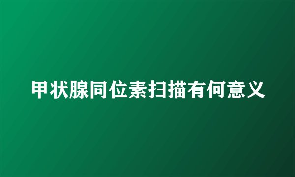 甲状腺同位素扫描有何意义