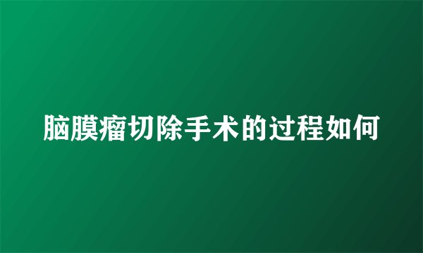 脑膜瘤切除手术的过程如何