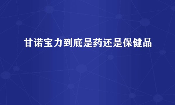 甘诺宝力到底是药还是保健品