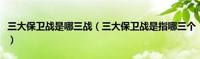 三大保卫战是哪三战（三大保卫战是指哪三个）