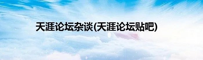 天涯论坛杂谈(天涯论坛贴吧)