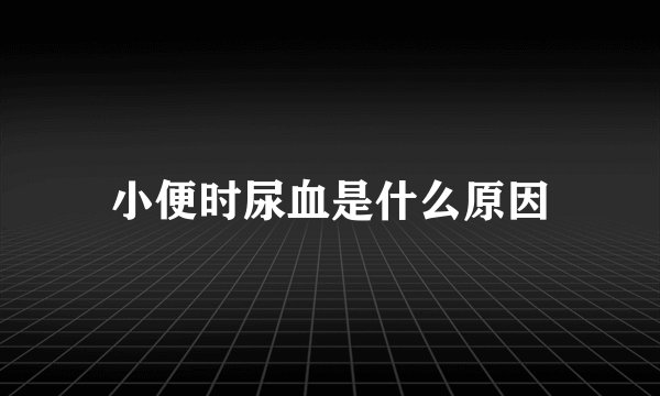 小便时尿血是什么原因
