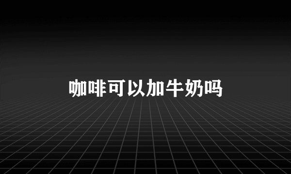 咖啡可以加牛奶吗