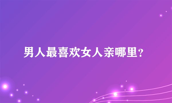 男人最喜欢女人亲哪里？