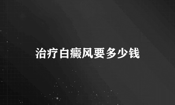 治疗白癜风要多少钱