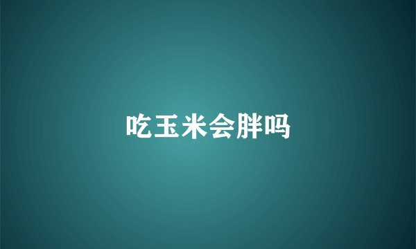 吃玉米会胖吗