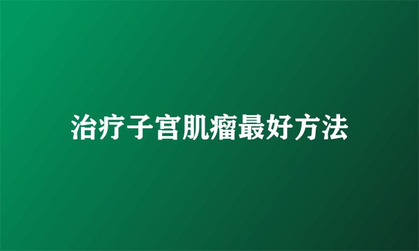 治疗子宫肌瘤最好方法