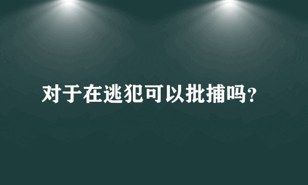 对于在逃犯可以批捕吗？