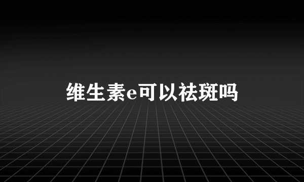 维生素e可以祛斑吗