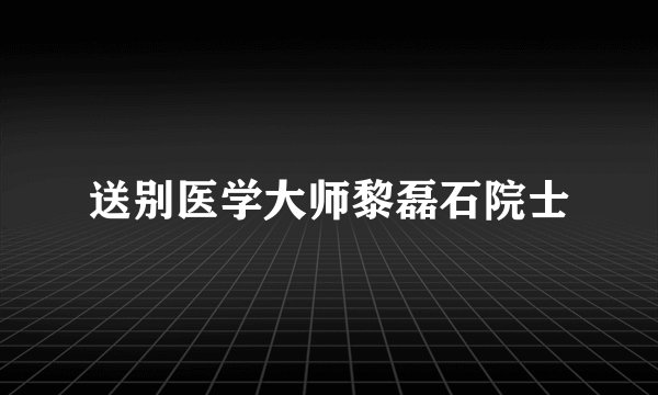 送别医学大师黎磊石院士