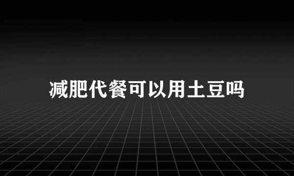 减肥代餐可以用土豆吗