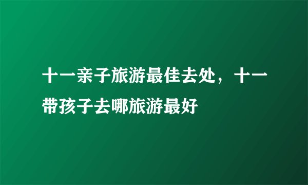 十一亲子旅游最佳去处，十一带孩子去哪旅游最好