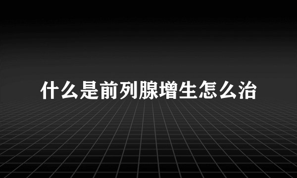 什么是前列腺增生怎么治