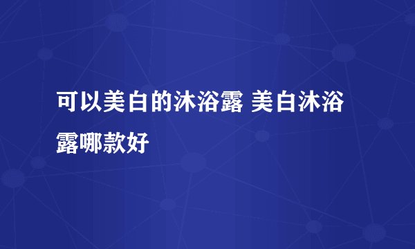 可以美白的沐浴露 美白沐浴露哪款好