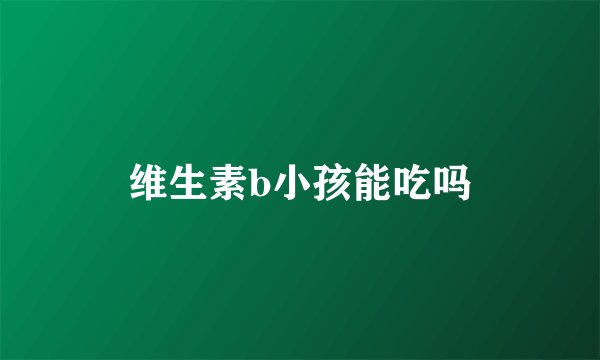 维生素b小孩能吃吗