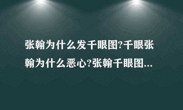 张翰为什么发千眼图?千眼张翰为什么恶心?张翰千眼图闹出人命真假_飞外网