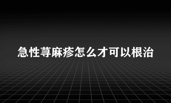 急性荨麻疹怎么才可以根治
