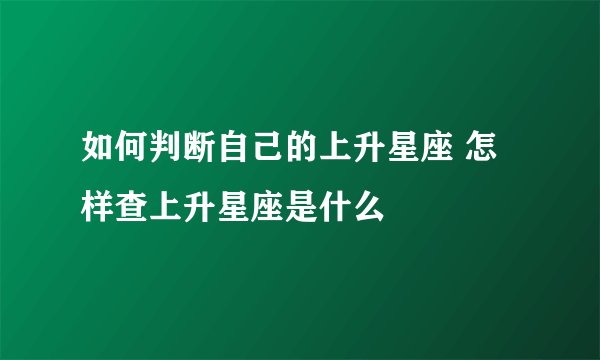 如何判断自己的上升星座 怎样查上升星座是什么