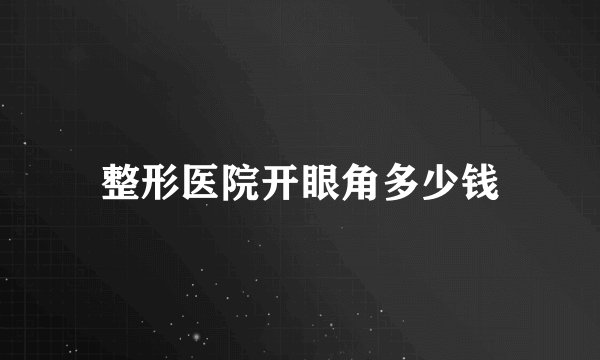 整形医院开眼角多少钱