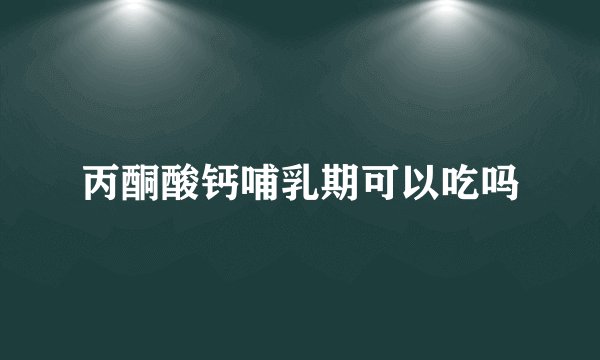 丙酮酸钙哺乳期可以吃吗