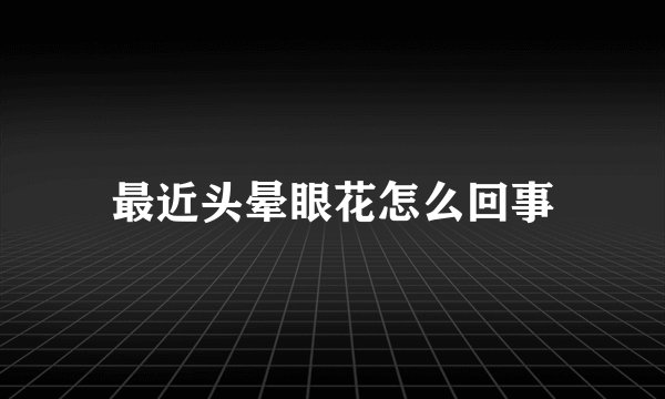 最近头晕眼花怎么回事