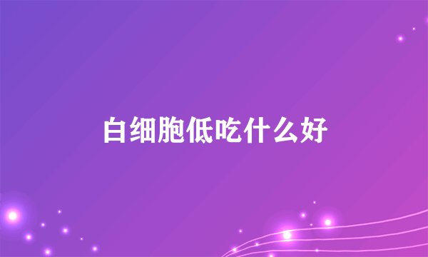 白细胞低吃什么好
