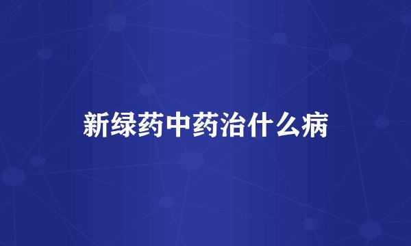 新绿药中药治什么病