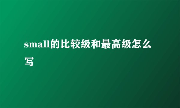 small的比较级和最高级怎么写