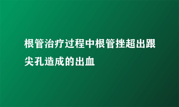 根管治疗过程中根管挫超出跟尖孔造成的出血