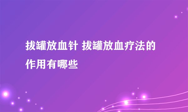 拔罐放血针 拔罐放血疗法的作用有哪些