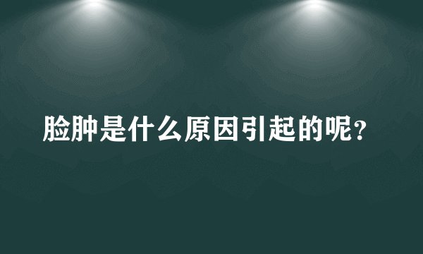 脸肿是什么原因引起的呢？