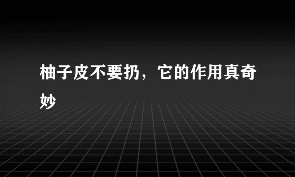 柚子皮不要扔，它的作用真奇妙