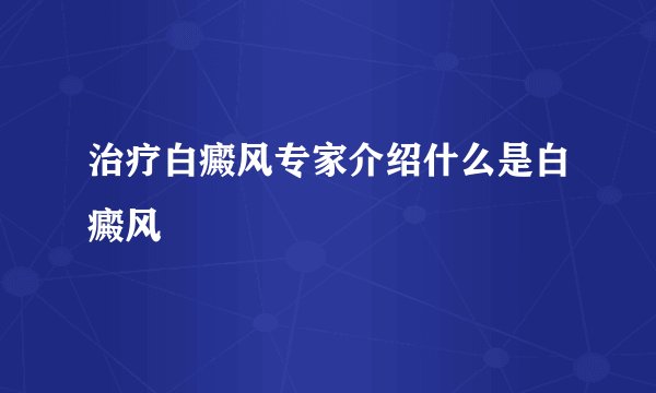 治疗白癜风专家介绍什么是白癜风