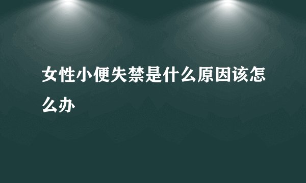 女性小便失禁是什么原因该怎么办
