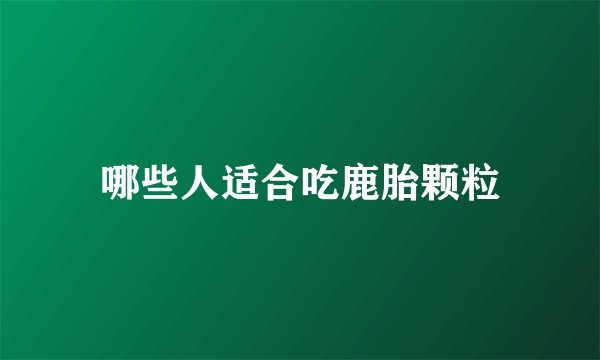 哪些人适合吃鹿胎颗粒