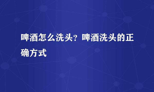啤酒怎么洗头？啤酒洗头的正确方式